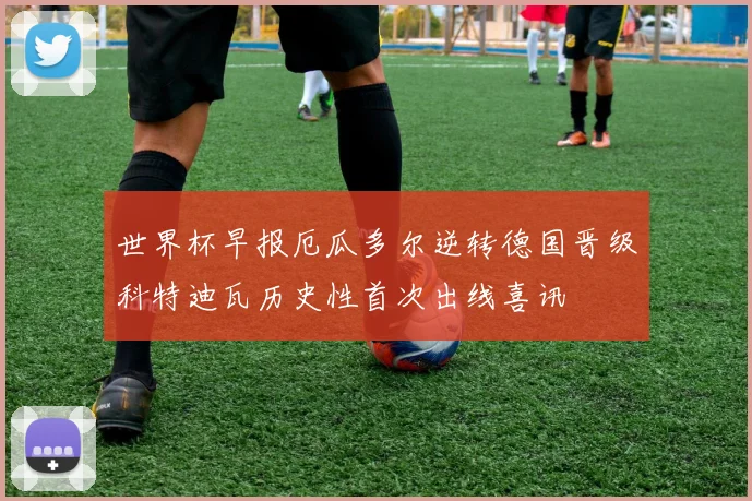 世界杯早报厄瓜多尔逆转德国晋级科特迪瓦历史性首次出线喜讯