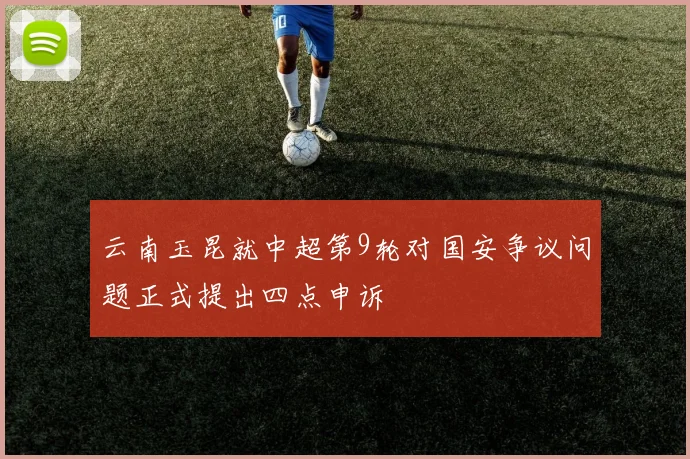 云南玉昆就中超第9轮对国安争议问题正式提出四点申诉