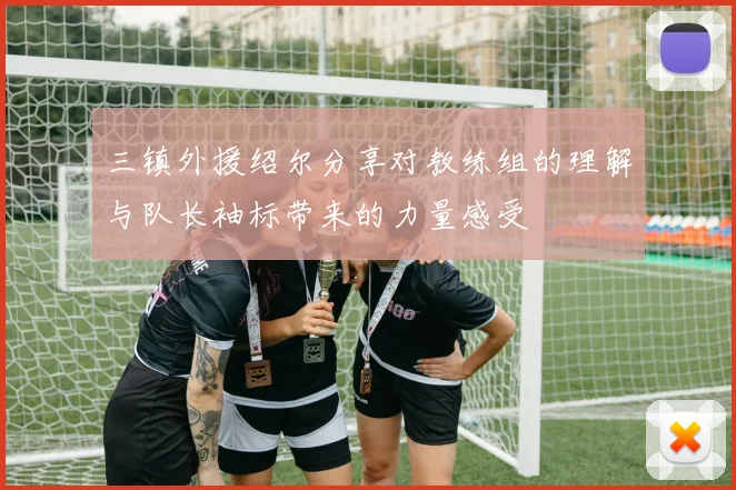 三镇外援绍尔分享对教练组的理解与队长袖标带来的力量感受