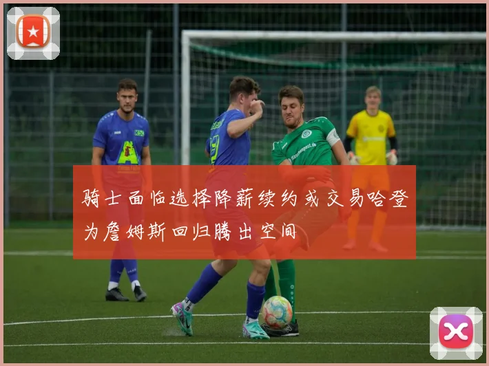 骑士面临选择降薪续约或交易哈登为詹姆斯回归腾出空间