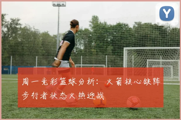 周一竞彩篮球分析：火箭核心缺阵步行者状态火热迎战