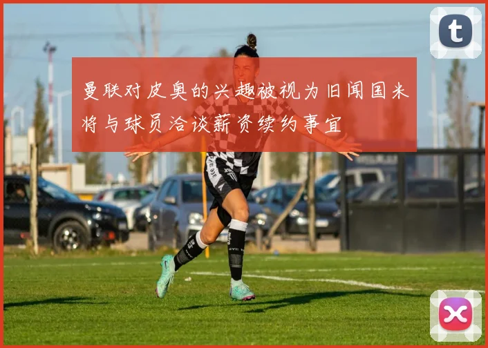 曼联对皮奥的兴趣被视为旧闻国米将与球员洽谈薪资续约事宜