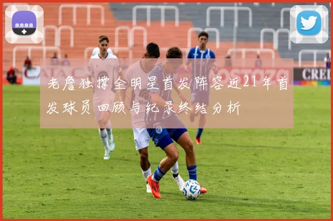 老詹独撑全明星首发阵容近21年首发球员回顾与纪录终结分析