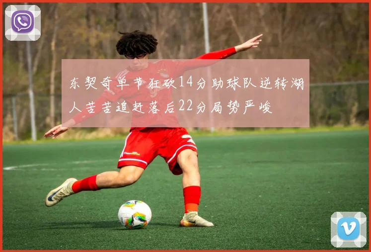 东契奇单节狂砍14分助球队逆转湖人苦苦追赶落后22分局势严峻