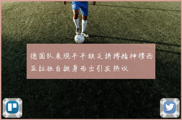 德国队表现平平缺乏拼搏精神穆西亚拉独自挺身而出引发热议