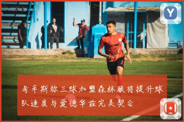 考辛斯称三球加盟森林狼将提升球队速度与爱德华兹完美契合