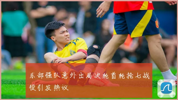 东部强队意外出局次轮首轮抢七战役引发热议