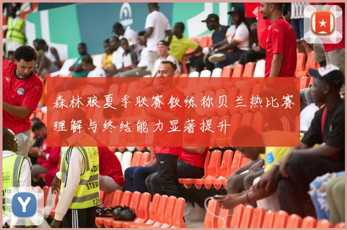 森林狼夏季联赛教练称贝兰热比赛理解与终结能力显著提升