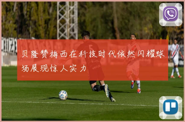 贝隆赞梅西在科技时代依然闪耀球场展现惊人实力