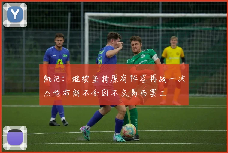 凯记：继续坚持原有阵容再战一次杰伦布朗不会因不交易而罢工