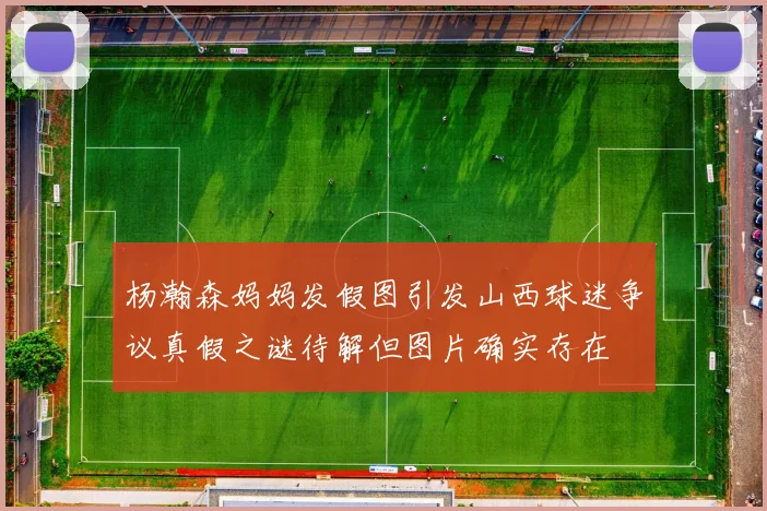 杨瀚森妈妈发假图引发山西球迷争议真假之谜待解但图片确实存在