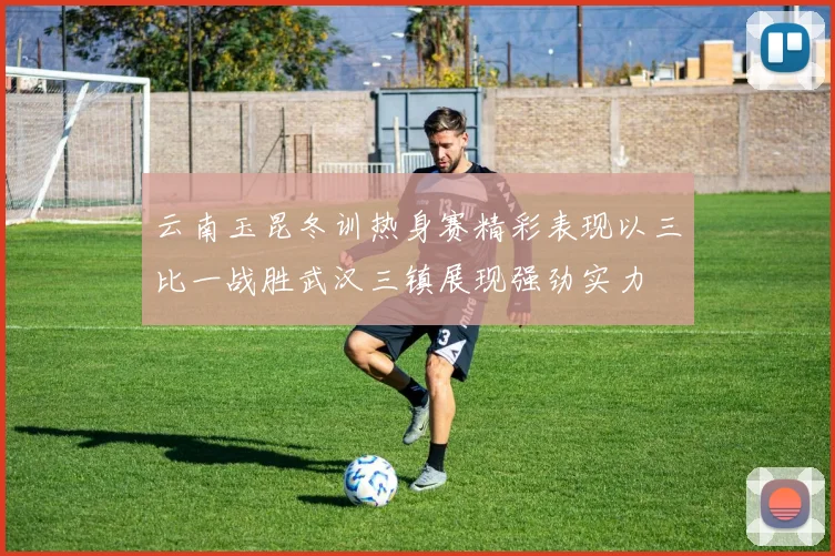 云南玉昆冬训热身赛精彩表现以三比一战胜武汉三镇展现强劲实力