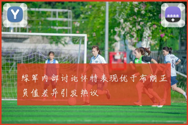 绿军内部讨论怀特表现优于布朗正负值差异引发热议