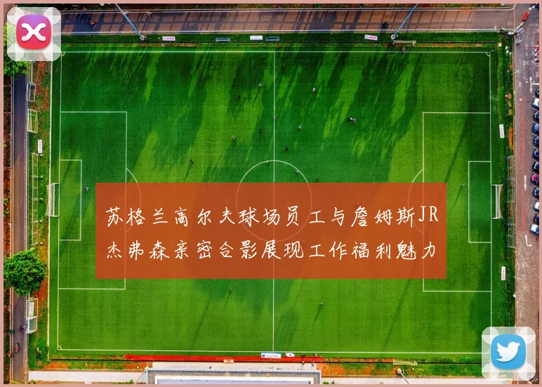 苏格兰高尔夫球场员工与詹姆斯JR杰弗森亲密合影展现工作福利魅力