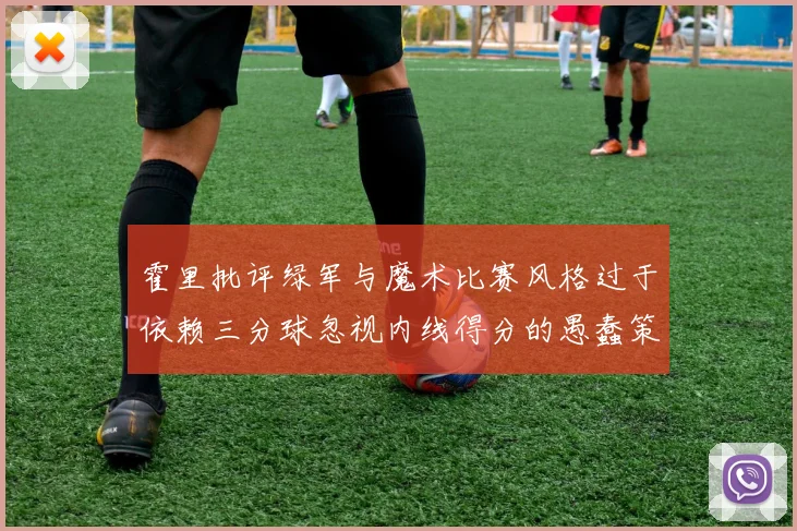 霍里批评绿军与魔术比赛风格过于依赖三分球忽视内线得分的愚蠢策略