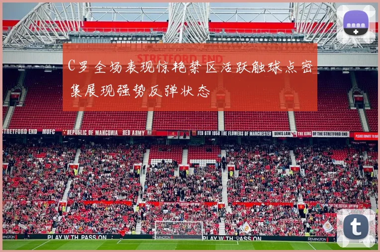 C罗全场表现惊艳禁区活跃触球点密集展现强势反弹状态