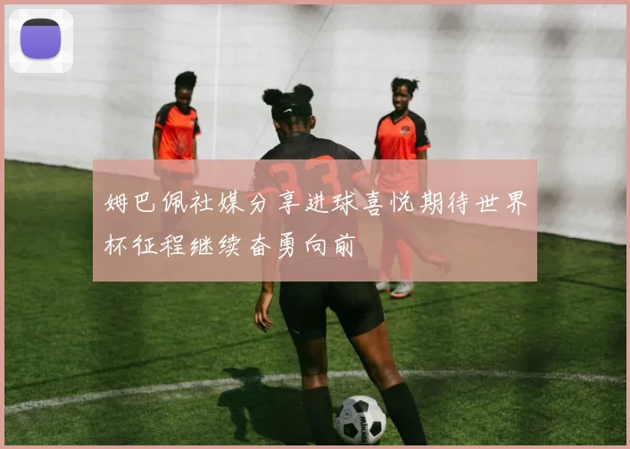 姆巴佩社媒分享进球喜悦期待世界杯征程继续奋勇向前
