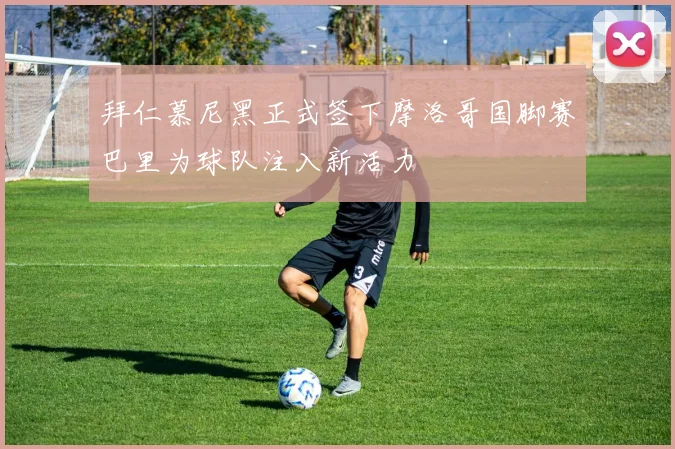 拜仁慕尼黑正式签下摩洛哥国脚赛巴里为球队注入新活力