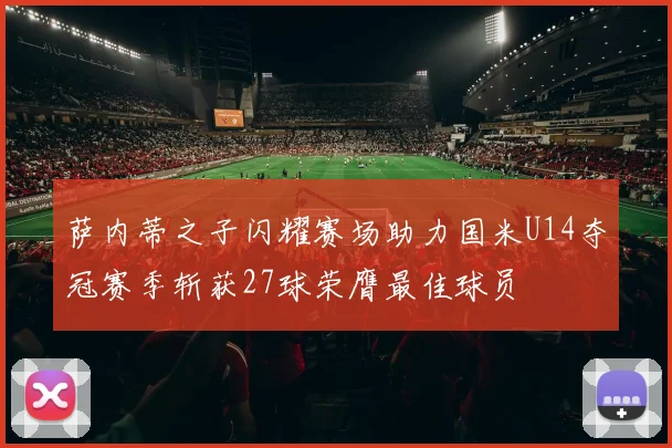萨内蒂之子闪耀赛场助力国米U14夺冠赛季斩获27球荣膺最佳球员