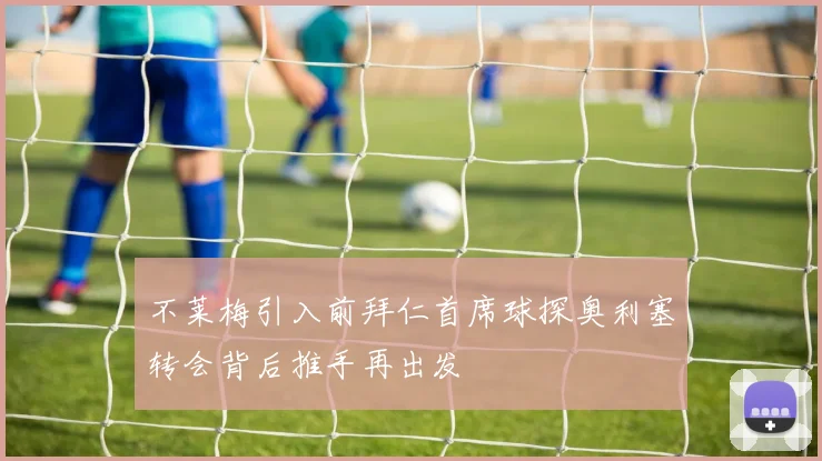 不莱梅引入前拜仁首席球探奥利塞转会背后推手再出发