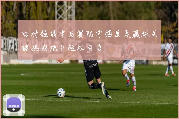 哈特强调季后赛防守强度是赢球关键挑战绝非轻松可言